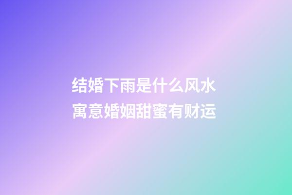 结婚下雨是什么风水 寓意婚姻甜蜜有财运